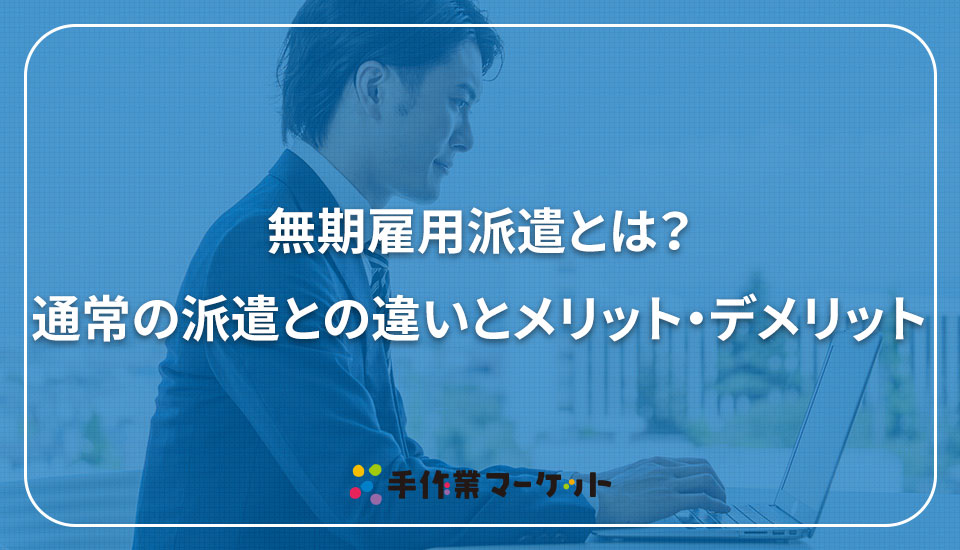 無期雇用派遣とは？通常の派遣との違いとメリット・デメリット｜内職依頼は低コストで短納期の【手作業マーケット】