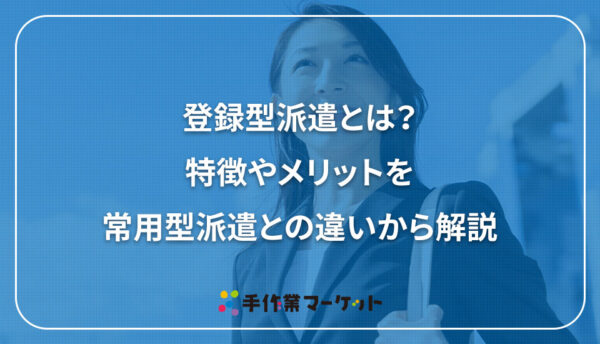 登録型派遣とは？特徴やメリットを常用型派遣との違いから解説｜内職依頼は低コストで短納期の【手作業マーケット】