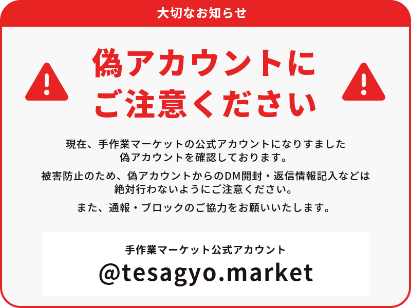 偽アカウントにご注意ください。 現在、手作業マーケットの公式アカウントになりすました偽アカウントを確認しております。 被害防止のため、偽アカウントからのDM開封・返信情報記入などは絶対行わないようにご注意ください。 また、通報・ブロックのご協力をお願いいたします。 手作業マーケット公式アカウント@tesagyo.market