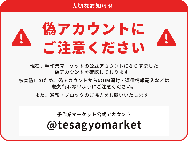 偽アカウントにご注意ください。 現在、手作業マーケットの公式アカウントになりすました偽アカウントを確認しております。 被害防止のため、偽アカウントからのDM開封・返信情報記入などは絶対行わないようにご注意ください。 また、通報・ブロックのご協力をお願いいたします。 手作業マーケット公式アカウント@tesagyomarket